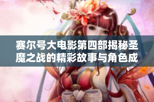 赛尔号大电影第四部揭秘圣魔之战的精彩故事与角色成长