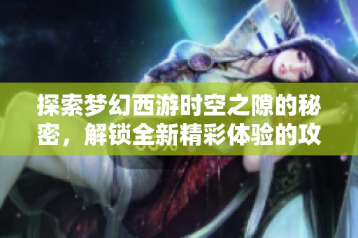 探索梦幻西游时空之隙的秘密，解锁全新精彩体验的攻略指南