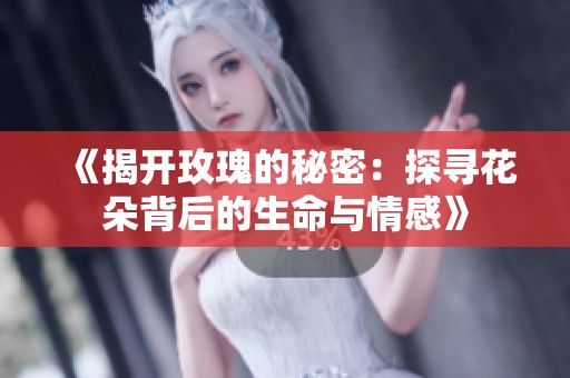 《揭开玫瑰的秘密：探寻花朵背后的生命与情感》