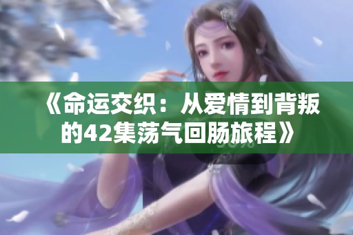 《命运交织：从爱情到背叛的42集荡气回肠旅程》