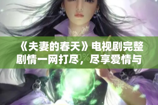 《夫妻的春天》电视剧完整剧情一网打尽，尽享爱情与生活的交织