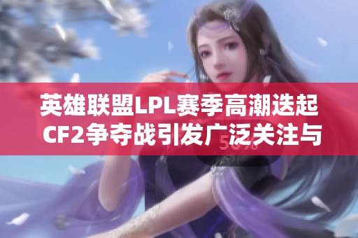 英雄联盟LPL赛季高潮迭起 CF2争夺战引发广泛关注与热议