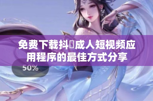 免费下载抖抈成人短视频应用程序的最佳方式分享
