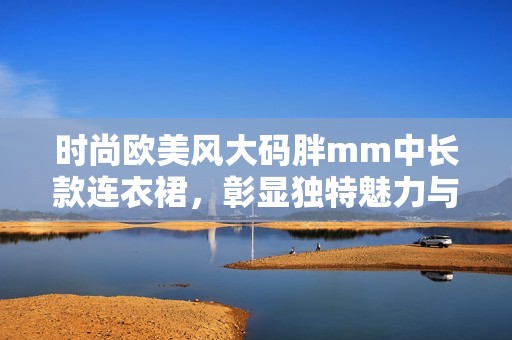 时尚欧美风大码胖mm中长款连衣裙，彰显独特魅力与风格