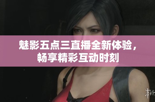 魅影五点三直播全新体验，畅享精彩互动时刻