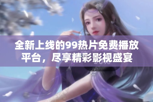 全新上线的99热片免费播放平台，尽享精彩影视盛宴