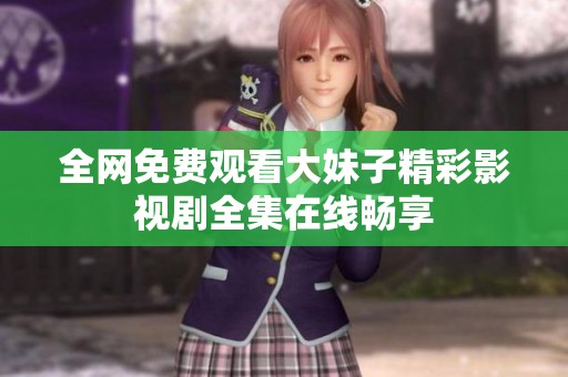 全网免费观看大妹子精彩影视剧全集在线畅享