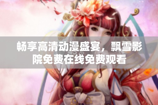 畅享高清动漫盛宴，飘雪影院免费在线免费观看