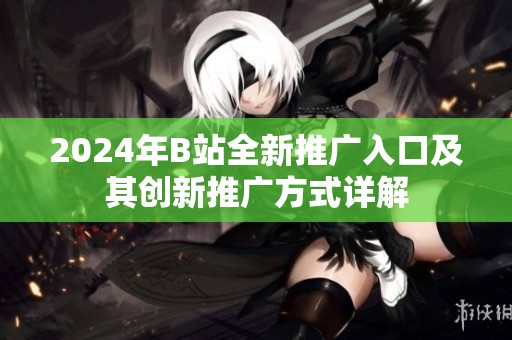 2024年B站全新推广入口及其创新推广方式详解