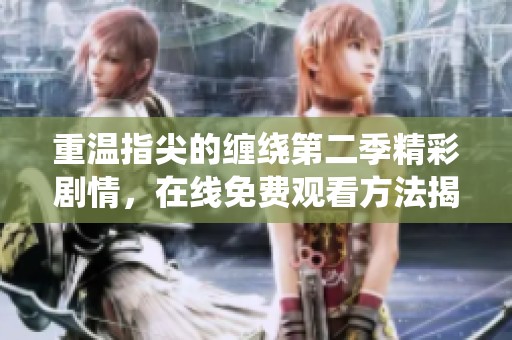 重温指尖的缠绕第二季精彩剧情，在线免费观看方法揭秘
