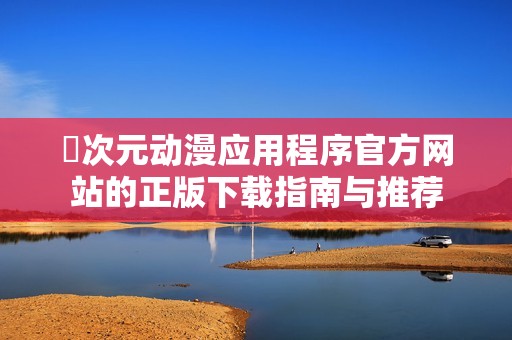 囧次元动漫应用程序官方网站的正版下载指南与推荐