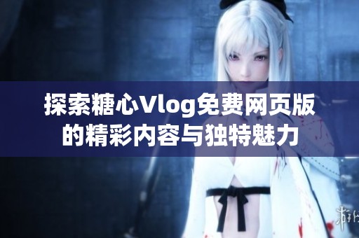 探索糖心Vlog免费网页版的精彩内容与独特魅力
