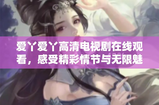 爱丫爱丫高清电视剧在线观看，感受精彩情节与无限魅力