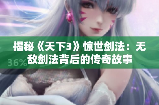 揭秘《天下3》惊世剑法：无敌剑法背后的传奇故事