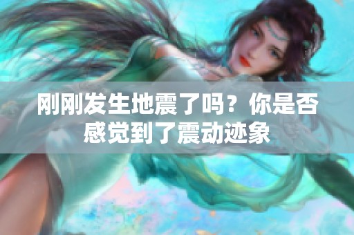 刚刚发生地震了吗？你是否感觉到了震动迹象