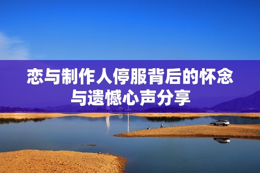 恋与制作人停服背后的怀念与遗憾心声分享
