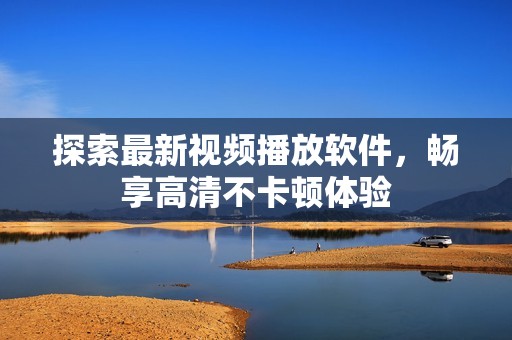 探索最新视频播放软件，畅享高清不卡顿体验