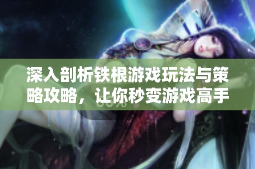 深入剖析铁根游戏玩法与策略攻略，让你秒变游戏高手
