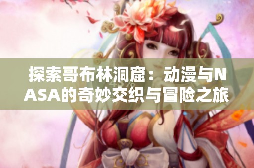 探索哥布林洞窟：动漫与NASA的奇妙交织与冒险之旅