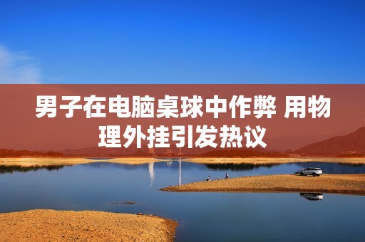 男子在电脑桌球中作弊 用物理外挂引发热议