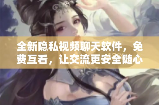 全新隐私视频聊天软件，免费互看，让交流更安全随心！