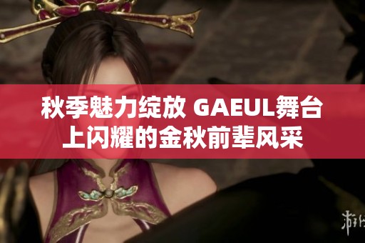 秋季魅力绽放 GAEUL舞台上闪耀的金秋前辈风采