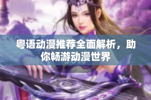 粤语动漫推荐全面解析，助你畅游动漫世界
