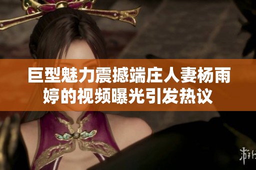 巨型魅力震撼端庄人妻杨雨婷的视频曝光引发热议