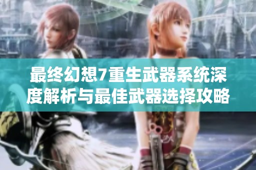 最终幻想7重生武器系统深度解析与最佳武器选择攻略