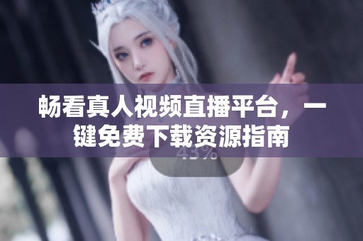 畅看真人视频直播平台，一键免费下载资源指南