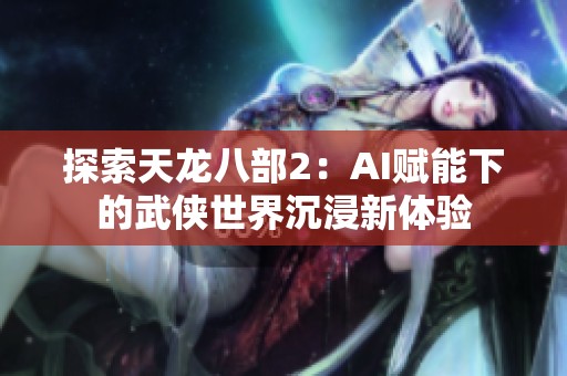探索天龙八部2：AI赋能下的武侠世界沉浸新体验
