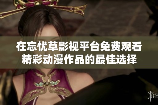 在忘忧草影视平台免费观看精彩动漫作品的最佳选择