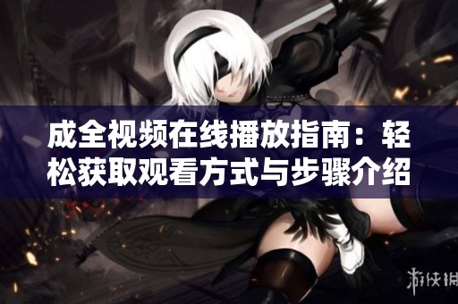 成全视频在线播放指南：轻松获取观看方式与步骤介绍