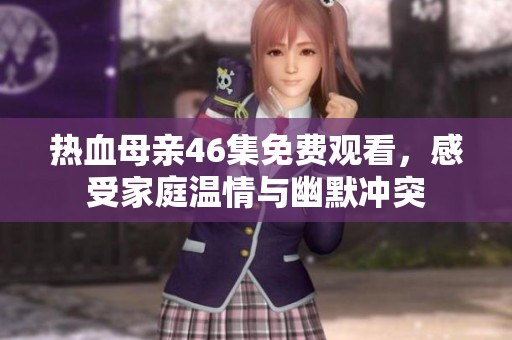 热血母亲46集免费观看，感受家庭温情与幽默冲突