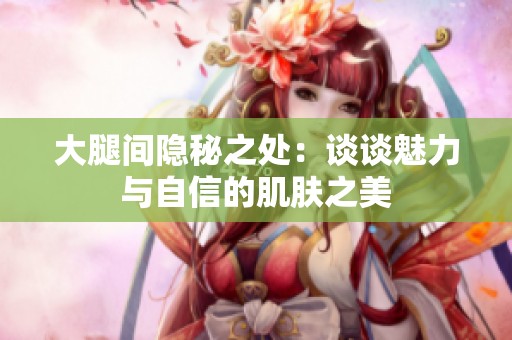 大腿间隐秘之处：谈谈魅力与自信的肌肤之美