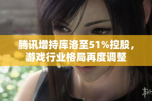 腾讯增持库洛至51%控股，游戏行业格局再度调整