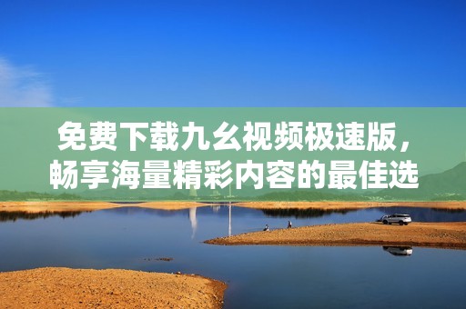 免费下载九幺视频极速版，畅享海量精彩内容的最佳选择