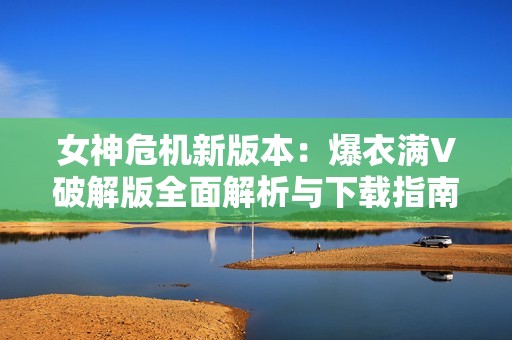 女神危机新版本：爆衣满V破解版全面解析与下载指南