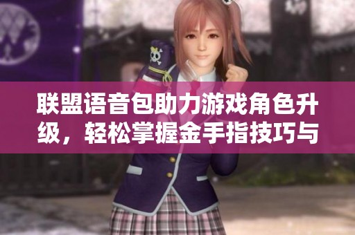 联盟语音包助力游戏角色升级，轻松掌握金手指技巧与智慧策略