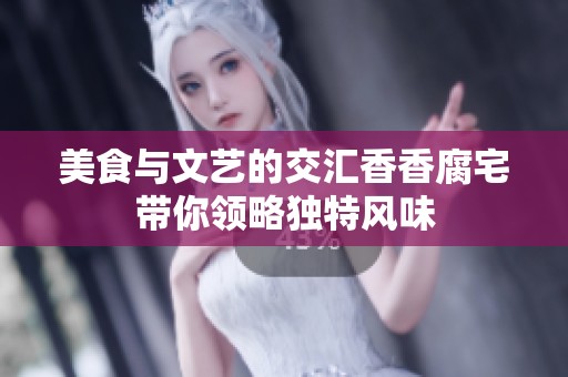 美食与文艺的交汇香香腐宅带你领略独特风味