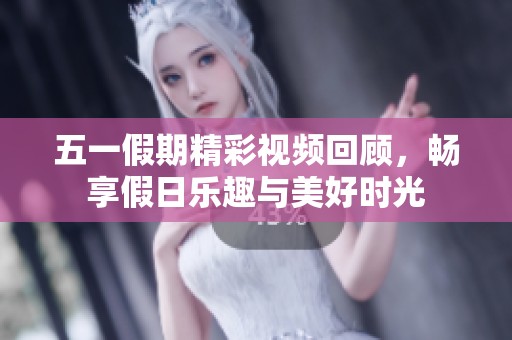 五一假期精彩视频回顾，畅享假日乐趣与美好时光