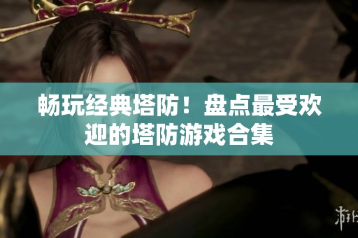 畅玩经典塔防！盘点最受欢迎的塔防游戏合集