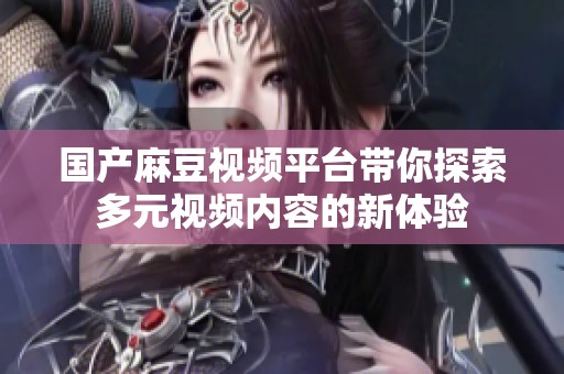 国产麻豆视频平台带你探索多元视频内容的新体验
