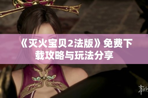 《灭火宝贝2法版》免费下载攻略与玩法分享