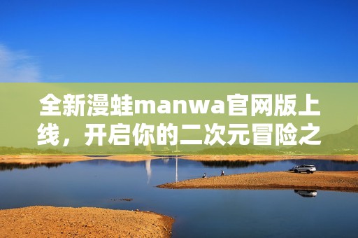 全新漫蛙manwa官网版上线，开启你的二次元冒险之旅