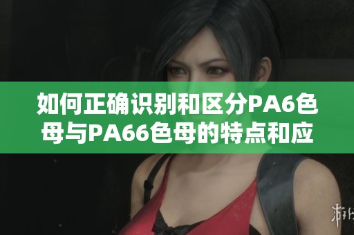 如何正确识别和区分PA6色母与PA66色母的特点和应用