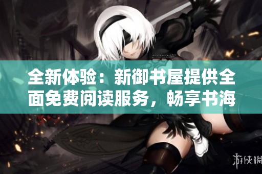 全新体验：新御书屋提供全面免费阅读服务，畅享书海人生