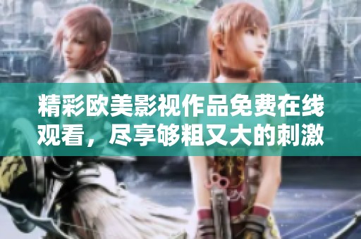 精彩欧美影视作品免费在线观看，尽享够粗又大的刺激体验
