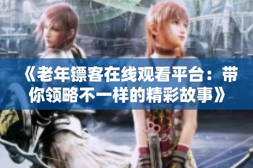 《老年镖客在线观看平台：带你领略不一样的精彩故事》