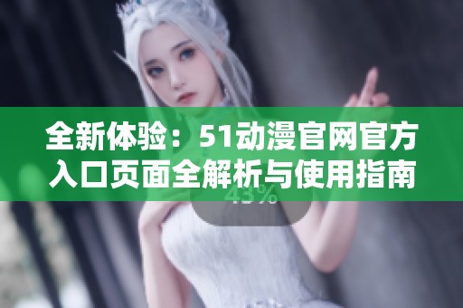 全新体验：51动漫官网官方入口页面全解析与使用指南